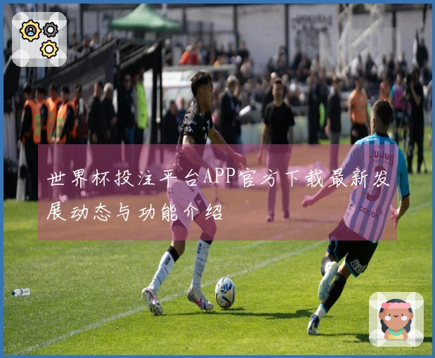 世界杯投注平台APP官方下载最新发展动态与功能介绍