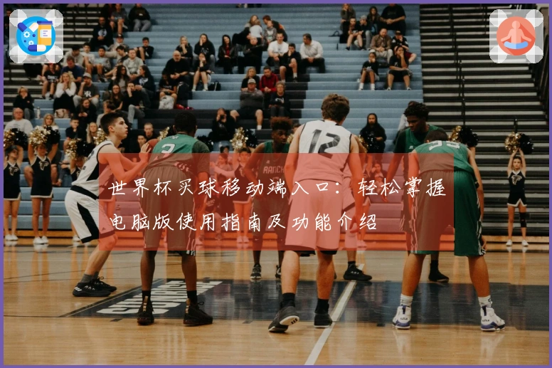 世界杯买球移动端入口：轻松掌握电脑版使用指南及功能介绍