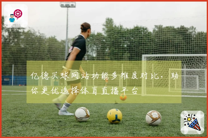 亿德买球网站功能多维度对比，助你更优选择体育直播平台