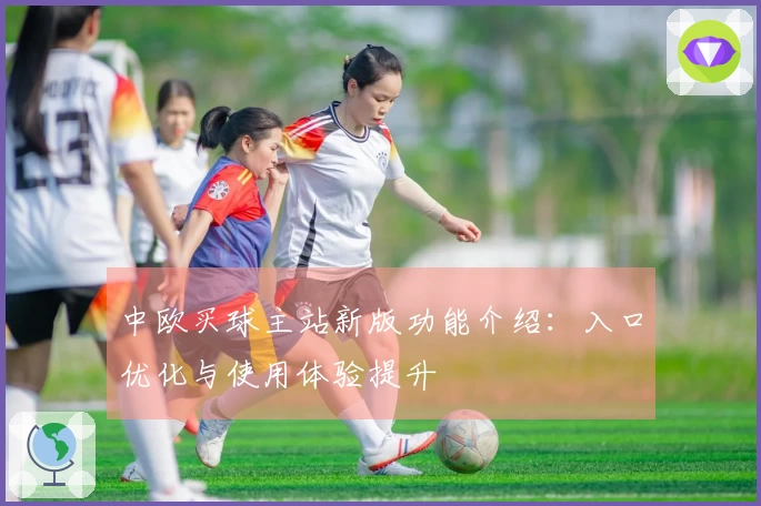 中欧买球主站新版功能介绍:入口优化与使用体验提升