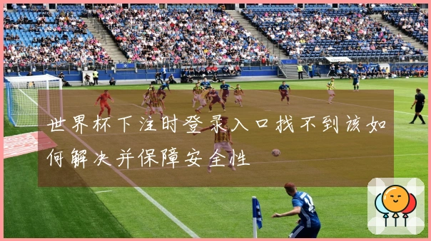 世界杯下注时登录入口找不到该如何解决并保障安全性