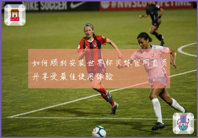 如何顺利安装世界杯买球官网首页并享受最佳使用体验