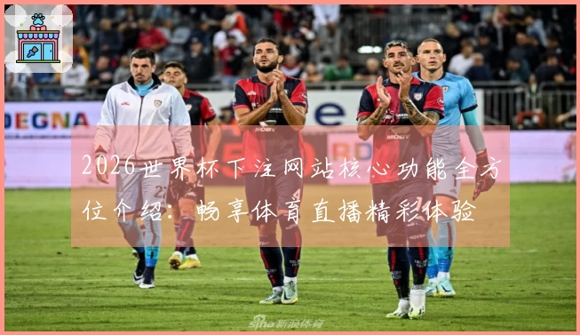 2026世界杯下注网站核心功能全方位介绍：畅享体育直播精彩体验