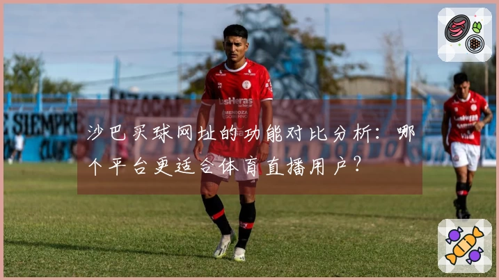 沙巴买球网址的功能对比分析:哪个平台更适合体育直播用户?