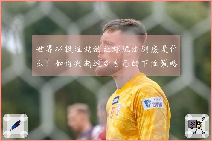 世界杯投注站的让球玩法到底是什么？如何判断适合自己的下注策略？