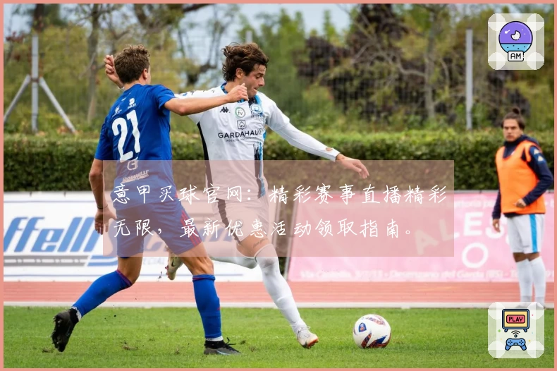 意甲买球官网：精彩赛事直播精彩无限，最新优惠活动领取指南。