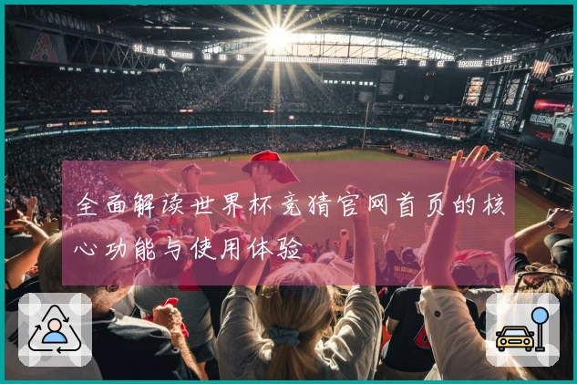 全面解读世界杯竞猜官网首页的核心功能与使用体验