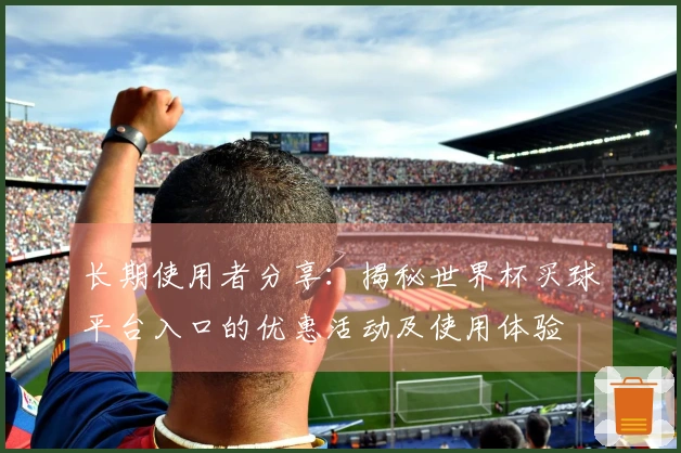 长期使用者分享：揭秘世界杯买球平台入口的优惠活动及使用体验