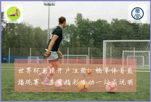 世界杯竞猜开户注册：畅享体育直播观赛，多重精彩活动一站式说明
