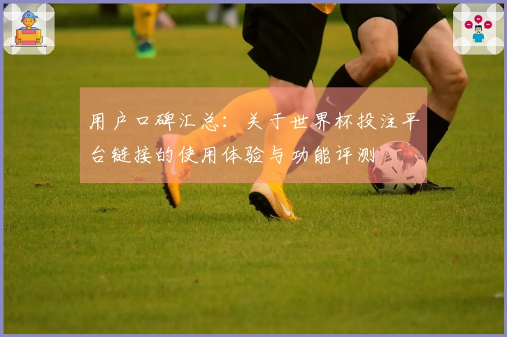 用户口碑汇总：关于世界杯投注平台链接的使用体验与功能评测