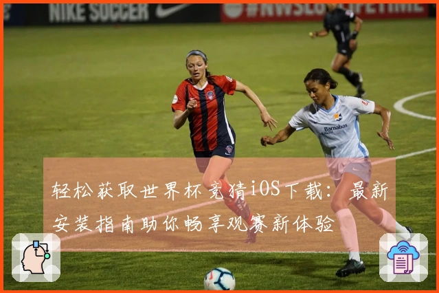 轻松获取世界杯竞猜iOS下载：最新安装指南助你畅享观赛新体验