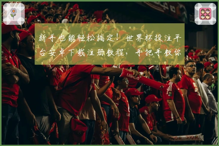 新手也能轻松搞定！世界杯投注平台安卓下载注册教程，手把手教你快速上手