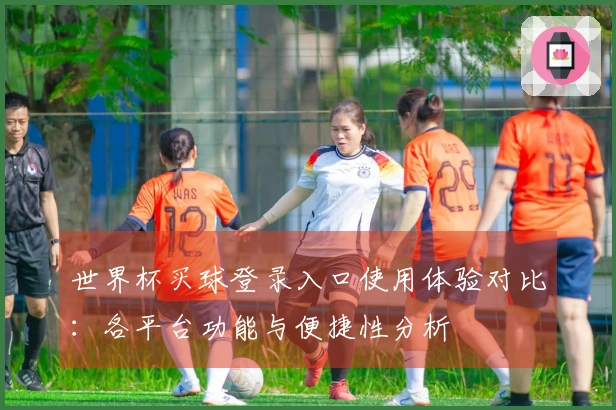 世界杯买球登录入口使用体验对比：各平台功能与便捷性分析