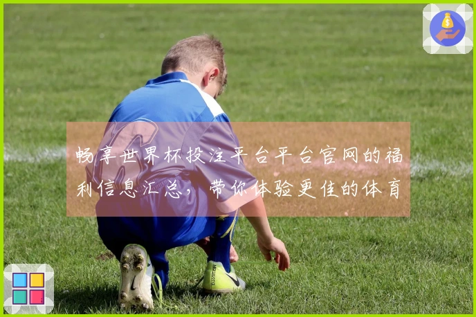 畅享世界杯投注平台平台官网的福利信息汇总，带你体验更佳的体育直播乐趣