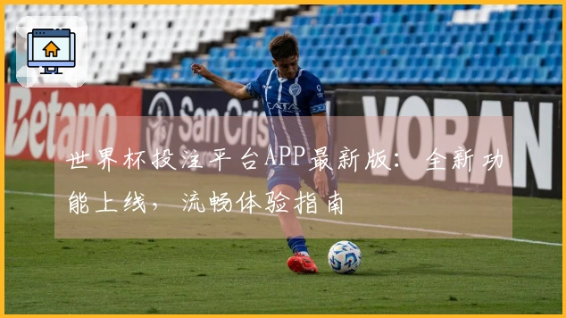 世界杯投注平台APP最新版：全新功能上线，流畅体验指南