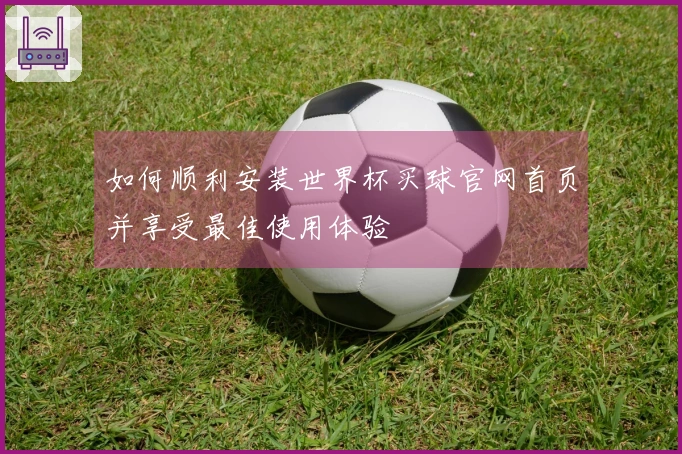 如何顺利安装世界杯买球官网首页并享受最佳使用体验
