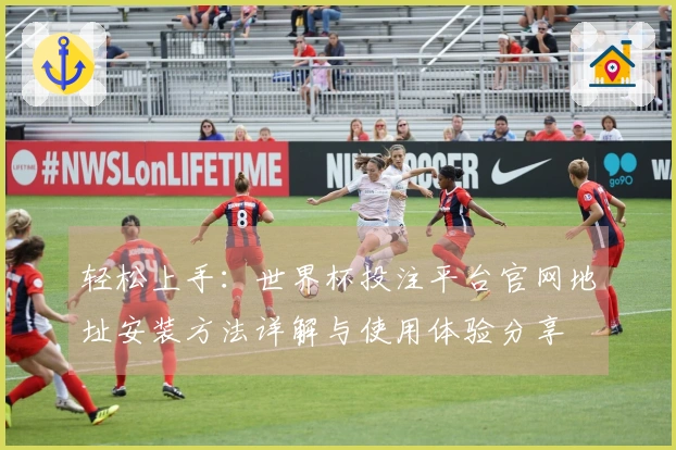 轻松上手：世界杯投注平台官网地址安装方法详解与使用体验分享