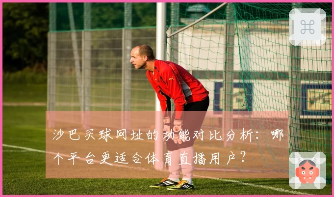 沙巴买球网址的功能对比分析：哪个平台更适合体育直播用户？