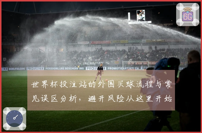 世界杯投注站的外围买球流程与常见误区分析，避开风险从这里开始