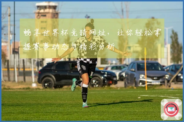 畅享世界杯竞猜网址，让你轻松掌握赛事动态与精彩分析