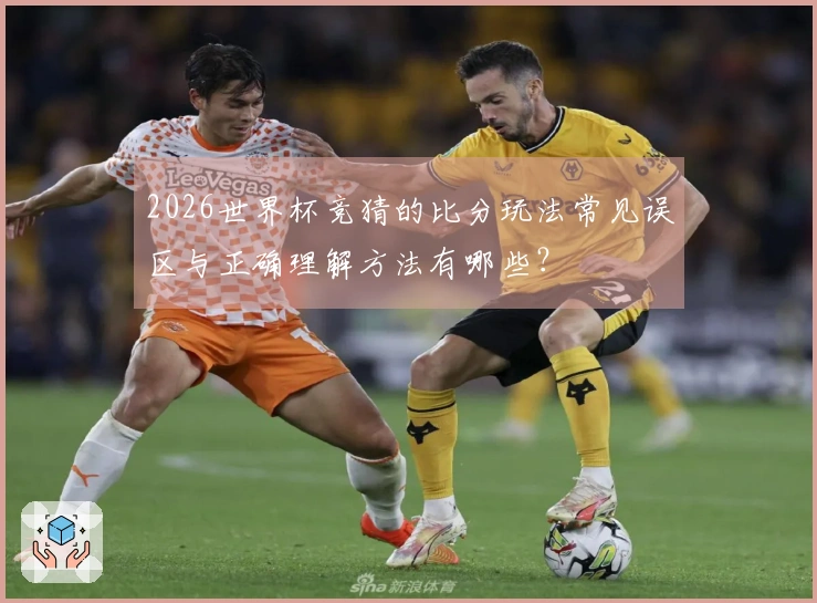 2026世界杯竞猜的比分玩法常见误区与正确理解方法有哪些？