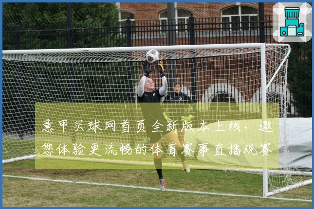 意甲买球网首页全新版本上线，邀您体验更流畅的体育赛事直播观赛新篇章