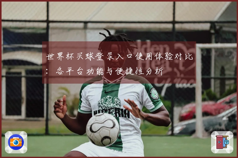世界杯买球登录入口使用体验对比：各平台功能与便捷性分析