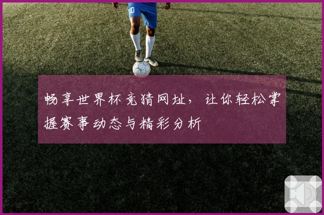 畅享世界杯竞猜网址，让你轻松掌握赛事动态与精彩分析