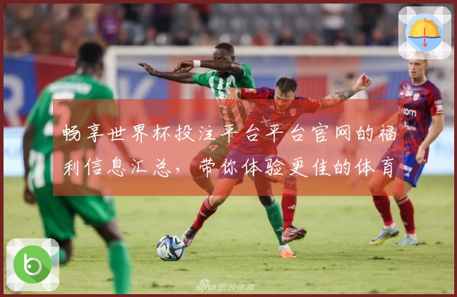 畅享世界杯投注平台平台官网的福利信息汇总，带你体验更佳的体育直播乐趣
