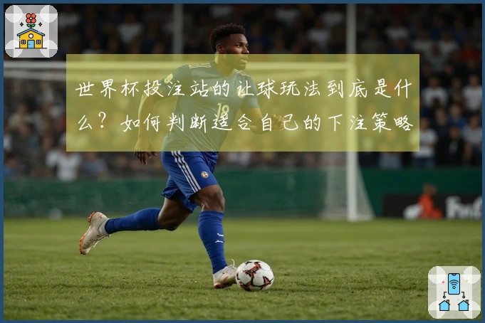 世界杯投注站的让球玩法到底是什么？如何判断适合自己的下注策略？