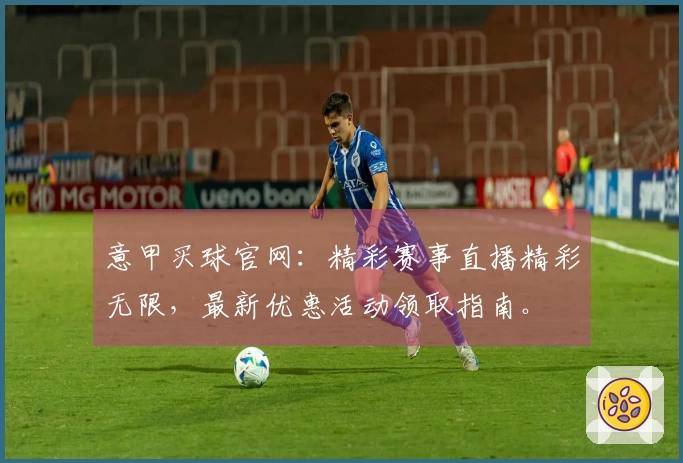 意甲买球官网：精彩赛事直播精彩无限，最新优惠活动领取指南。