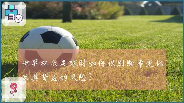 世界杯买足球时如何识别赔率变化及其背后的风险？