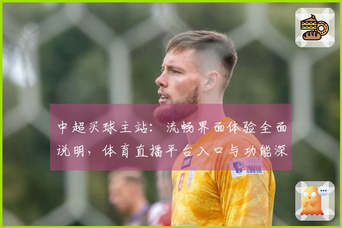 中超买球主站：流畅界面体验全面说明，体育直播平台入口与功能深度解析